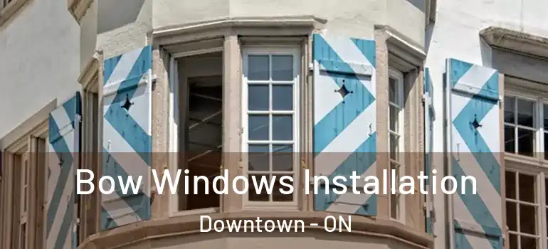 Bow Windows Installation Downtown - ON