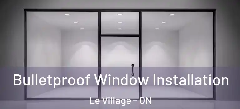Bulletproof Window Installation Le Village - ON