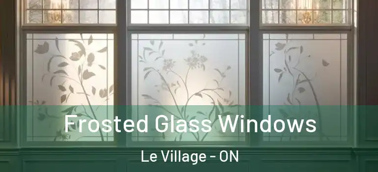 Frosted Glass Windows Le Village - ON