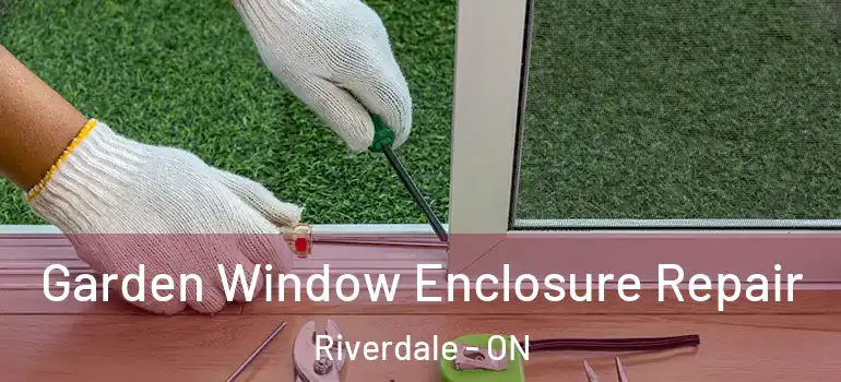 Garden Window Enclosure Repair Riverdale - ON