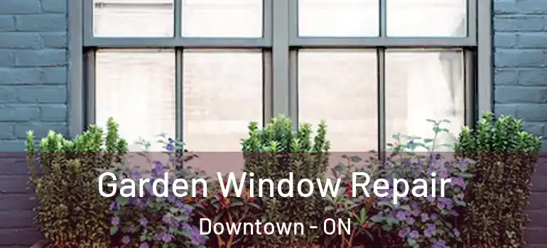 Garden Window Repair Downtown - ON