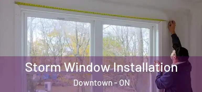 Storm Window Installation Downtown - ON