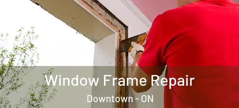 Window Frame Repair Downtown - ON