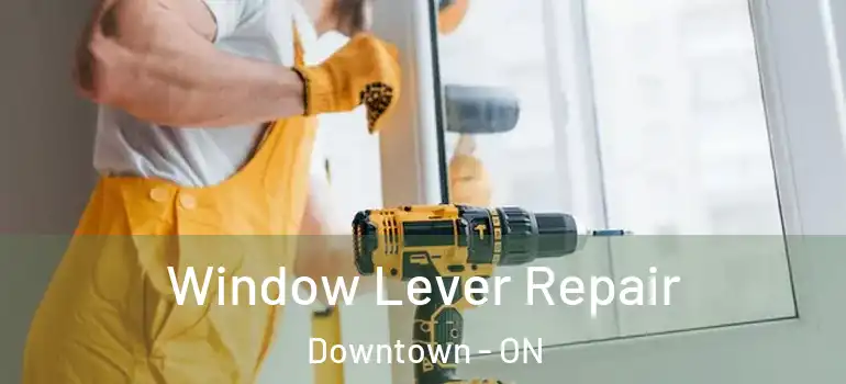 Window Lever Repair Downtown - ON
