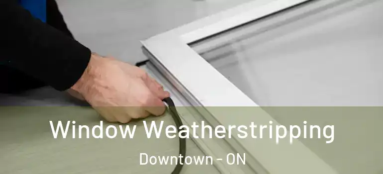 Window Weatherstripping Downtown - ON